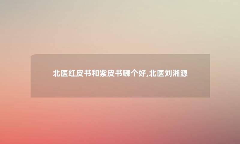 北医红皮书和紫皮书哪个好,北医刘湘源 北医红皮书和紫皮书哪个好,北医刘湘源
