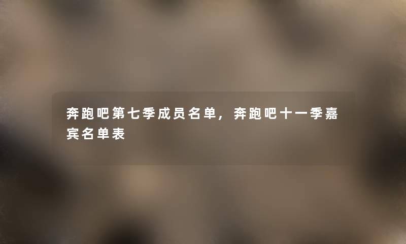 奔跑吧第七季成员名单,奔跑吧十一季嘉宾名单表 奔跑吧第七季成员名单,奔跑吧十一季嘉宾名单表