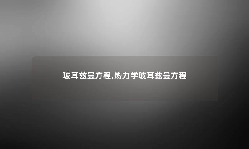 玻耳兹曼方程,热力学玻耳兹曼方程 玻耳兹曼方程,热力学玻耳兹曼方程