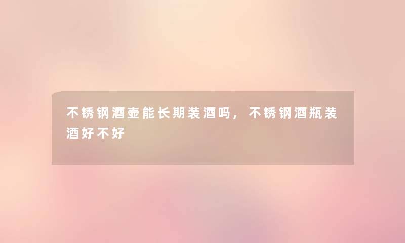 不锈钢酒壶能长期装酒吗,不锈钢酒瓶装酒好不好 不锈钢酒壶能长期装酒吗,不锈钢酒瓶装酒好不好