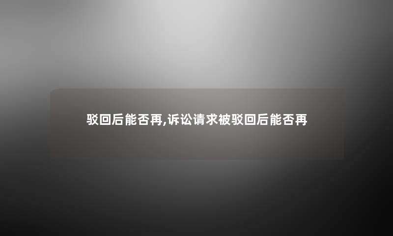驳回后能否再,诉讼请求被驳回后能否再 驳回后能否再,诉讼请求被驳回后能否再