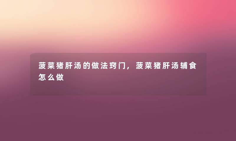 菠菜猪肝汤的做法窍门,菠菜猪肝汤辅食怎么做 菠菜猪肝汤的做法窍门,菠菜猪肝汤辅食怎么做