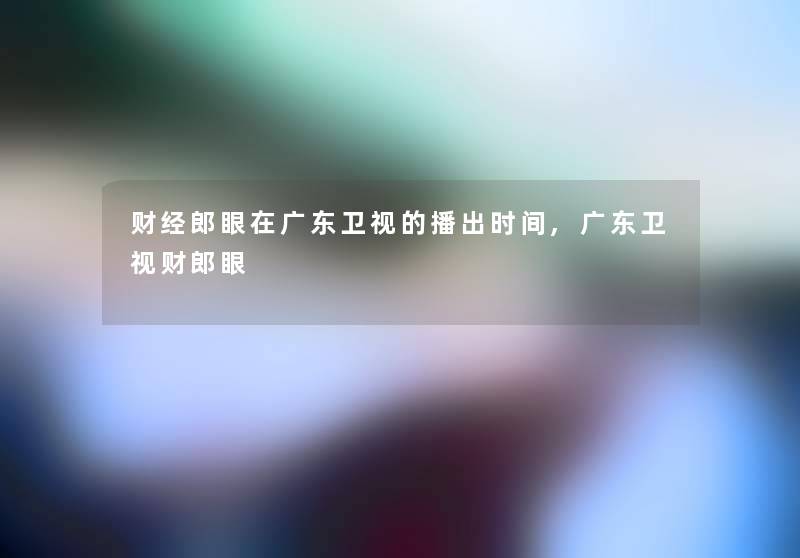 财经郎眼在广东卫视的播出时间,广东卫视财郎眼 财经郎眼在广东卫视的播出时间,广东卫视财郎眼