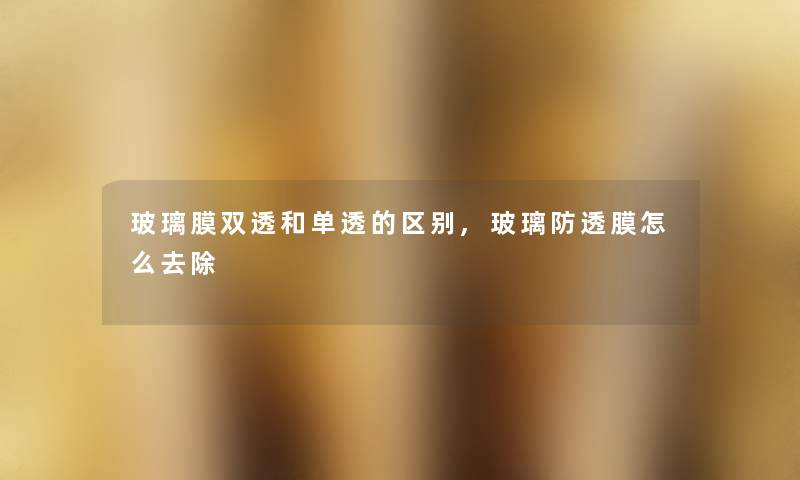 玻璃膜双透和单透的区别,玻璃防透膜怎么去除 玻璃膜双透和单透的区别,玻璃防透膜怎么去除
