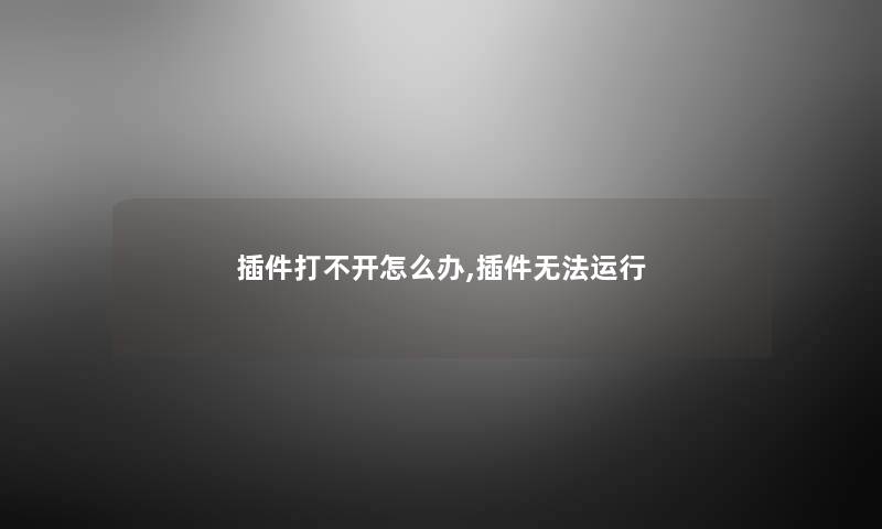 插件打不开怎么办,插件无法运行 插件打不开怎么办,插件无法运行