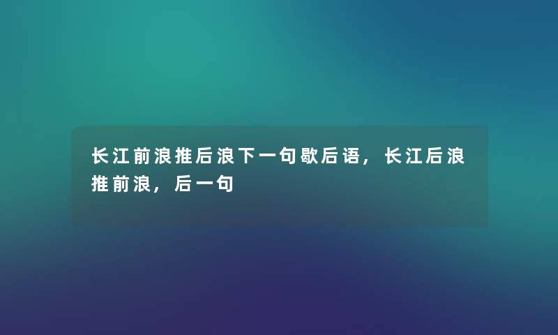 长江前浪推后浪下一句歇后语,长江后浪推前浪,后一句 长江前浪推后浪下一句歇后语,长江后浪推前浪,后一句