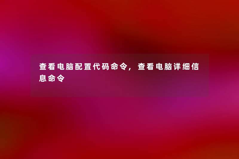 查看电脑配置代码命令,查看电脑详细信息命令 查看电脑配置代码命令,查看电脑详细信息命令