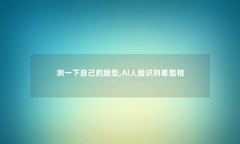 测一下自己的脸型,AI人脸识别看面相 测一下自己的脸型,AI人脸识别看面相