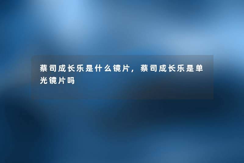 蔡司成长乐是什么镜片,蔡司成长乐是单光镜片吗 蔡司成长乐是什么镜片,蔡司成长乐是单光镜片吗