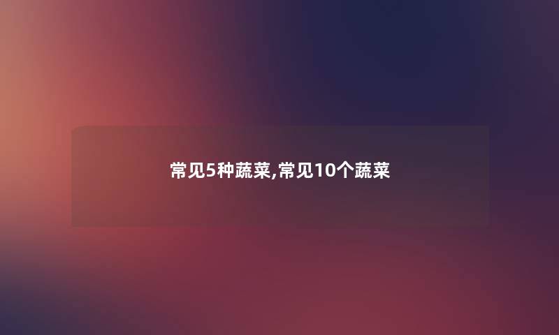 常见5种蔬菜,常见10个蔬菜 常见5种蔬菜,常见10个蔬菜