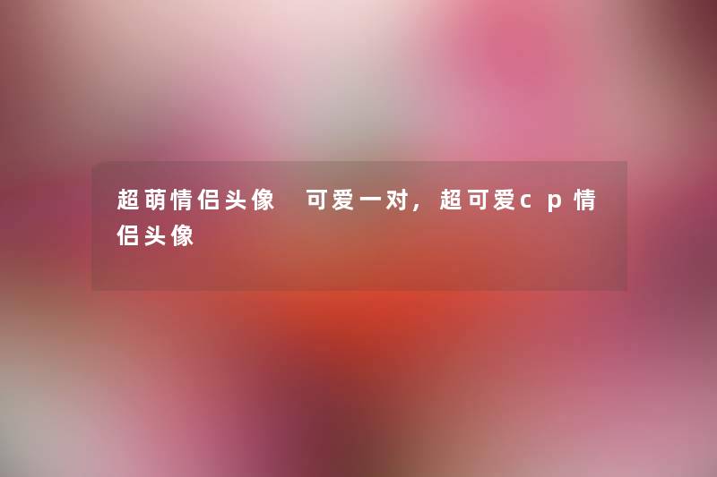 超萌情侣头像 可爱一对,超可爱cp情侣头像 超萌情侣头像 可爱一对,超可爱cp情侣头像