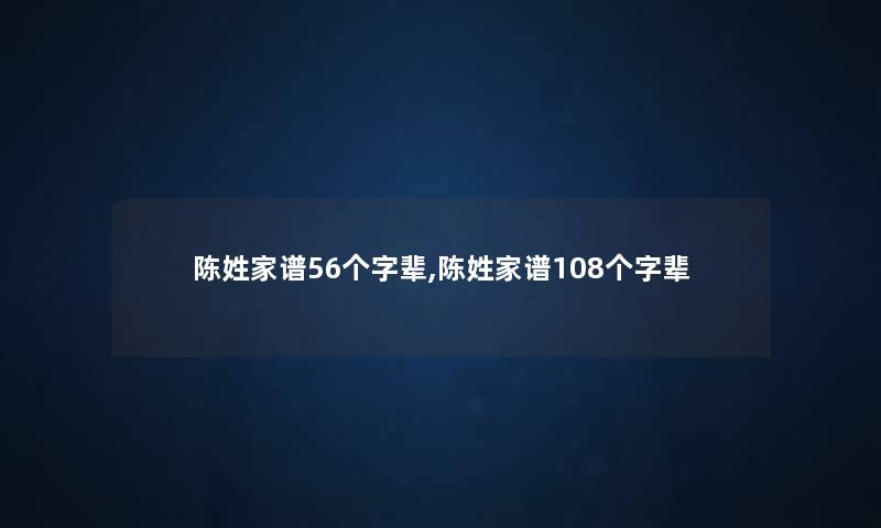 陈姓家谱56个字辈,陈姓家谱108个字辈 陈姓家谱56个字辈,陈姓家谱108个字辈
