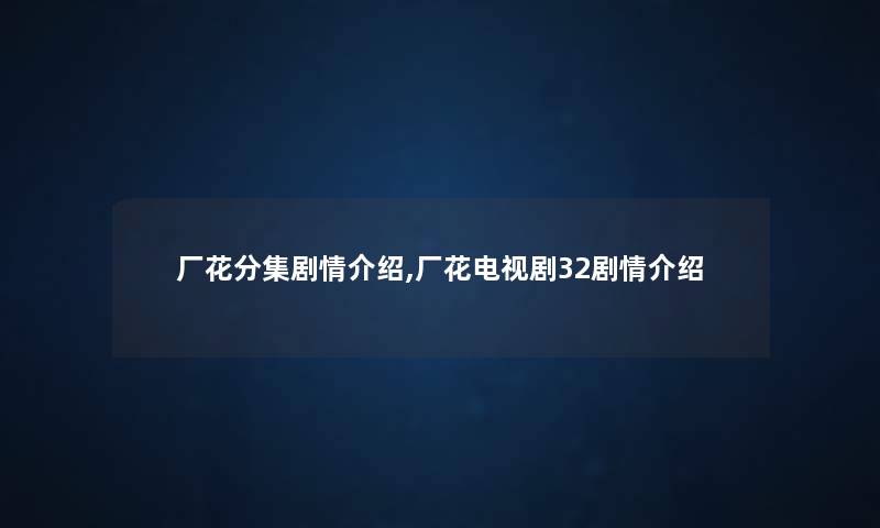 厂花分集剧情介绍,厂花电视剧32剧情介绍 厂花分集剧情介绍,厂花电视剧32剧情介绍