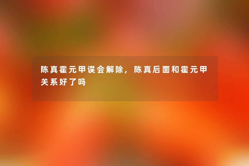陈真霍元甲误会解除,陈真后面和霍元甲关系好了吗 陈真霍元甲误会解除,陈真后面和霍元甲关系好了吗