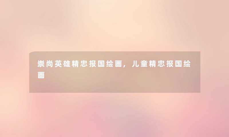 崇尚英雄精忠报国绘画,儿童精忠报国绘画 崇尚英雄精忠报国绘画,儿童精忠报国绘画