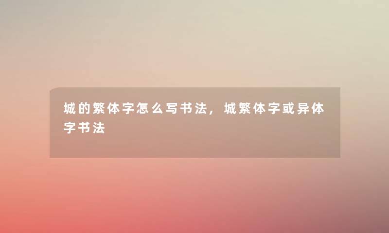城的繁体字怎么写书法,城繁体字或异体字书法 城的繁体字怎么写书法,城繁体字或异体字书法