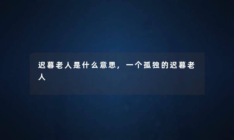 迟暮老人是什么意思,一个孤独的迟暮老人 迟暮老人是什么意思,一个孤独的迟暮老人