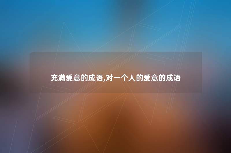 充满爱意的成语,对一个人的爱意的成语 充满爱意的成语,对一个人的爱意的成语