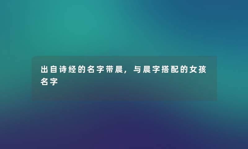 出自诗经的名字带晨,与晨字搭配的女孩名字 出自诗经的名字带晨,与晨字搭配的女孩名字