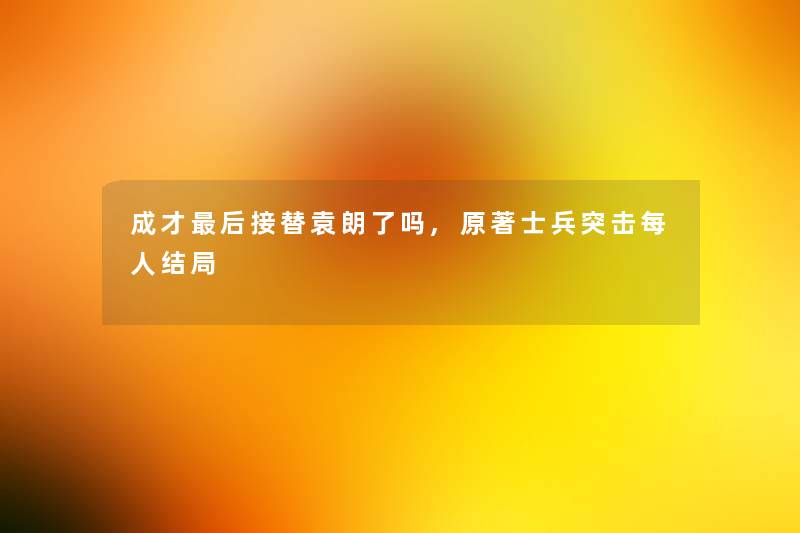 成才这里要说接替袁朗了吗,原著士兵突击每人结局 成才这里要说接替袁朗了吗,原著士兵突击每人结局