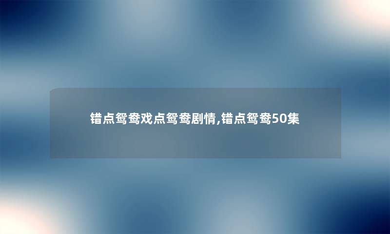 错点鸳鸯戏点鸳鸯剧情,错点鸳鸯50集 错点鸳鸯戏点鸳鸯剧情,错点鸳鸯50集