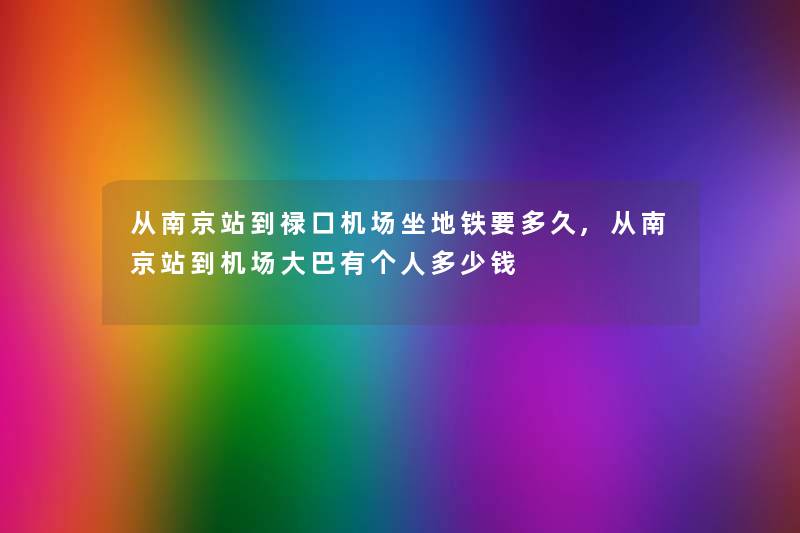 从南京站到禄口机场坐地铁要多久,从南京站到机场大巴有个人多少钱 从南京站到禄口机场坐地铁要多久,从南京站到机场大巴有个人多少钱