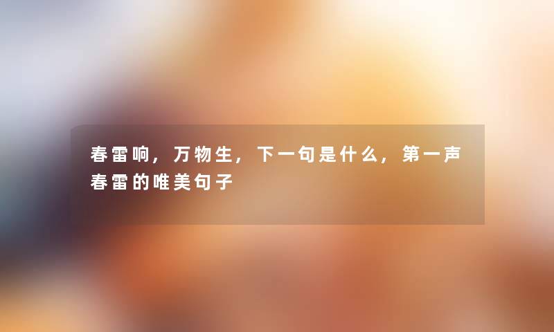 春雷响,万物生,下一句是什么,第一声春雷的唯美句子 春雷响,万物生,下一句是什么,第一声春雷的唯美句子