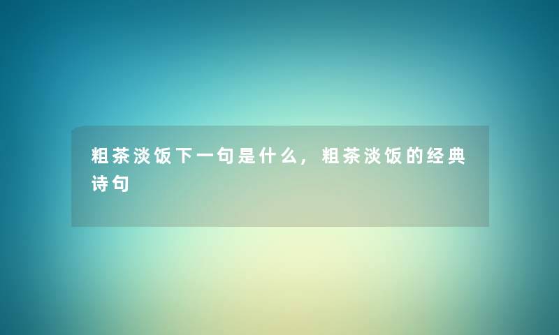 粗茶淡饭下一句是什么,粗茶淡饭的经典诗句 粗茶淡饭下一句是什么,粗茶淡饭的经典诗句