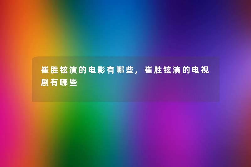 崔胜铉演的电影有哪些,崔胜铉演的电视剧有哪些 崔胜铉演的电影有哪些,崔胜铉演的电视剧有哪些