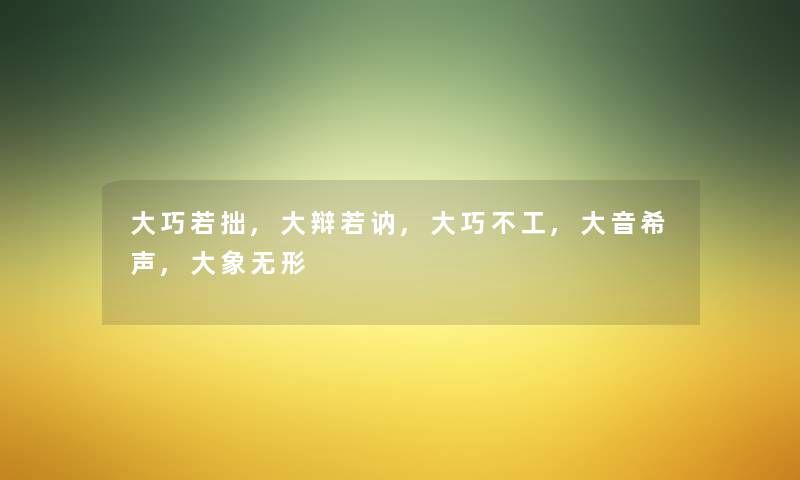 大巧若拙,大辩若讷,大巧不工,大音希声,大象无形 大巧若拙,大辩若讷,大巧不工,大音希声,大象无形