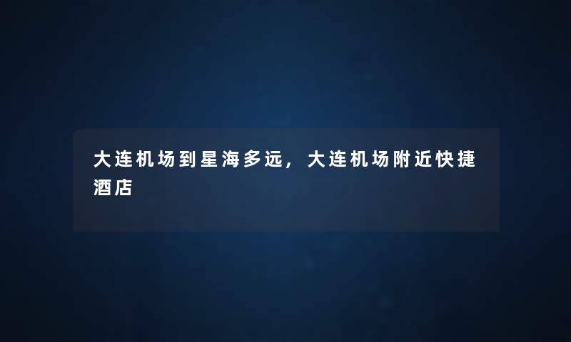 大连机场到星海多远,大连机场附近快捷酒店 大连机场到星海多远,大连机场附近快捷酒店