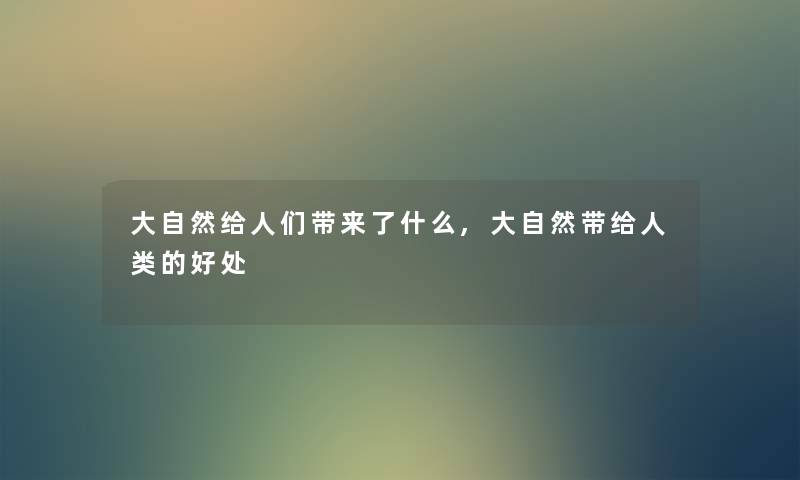 大自然给人们带来了什么,大自然带给的好处 大自然给人们带来了什么,大自然带给的好处