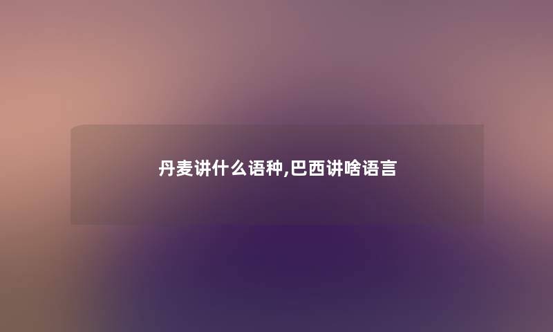 丹麦讲什么语种,巴西讲啥语言 丹麦讲什么语种,巴西讲啥语言