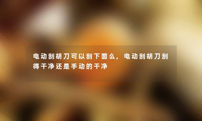 电动刮胡刀可以刮下面么,电动刮胡刀刮得干净还是手动的干净 电动刮胡刀可以刮下面么,电动刮胡刀刮得干净还是手动的干净