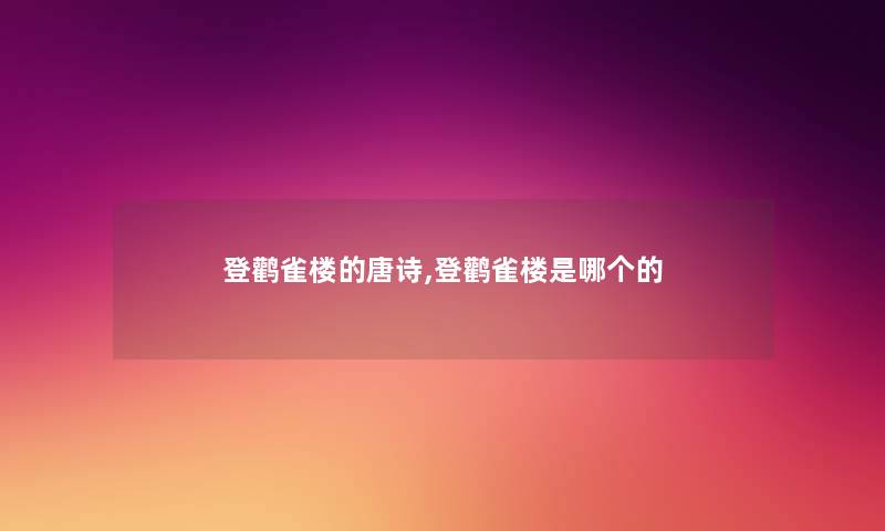 登鹳雀楼的唐诗,登鹳雀楼是哪个的 登鹳雀楼的唐诗,登鹳雀楼是哪个的