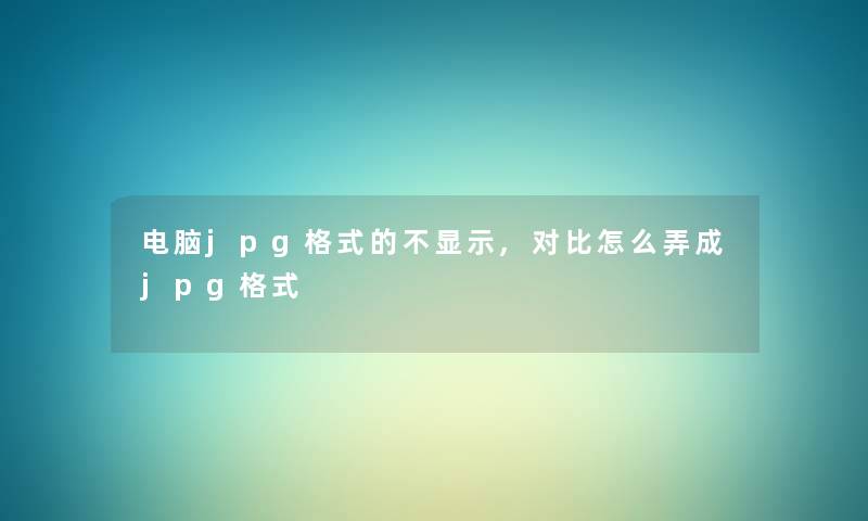电脑jpg格式的不显示,对比怎么弄成jpg格式 电脑jpg格式的不显示,对比怎么弄成jpg格式