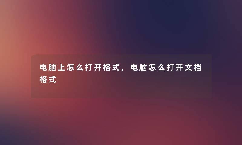 电脑上怎么打开格式,电脑怎么打开文档格式 电脑上怎么打开格式,电脑怎么打开文档格式