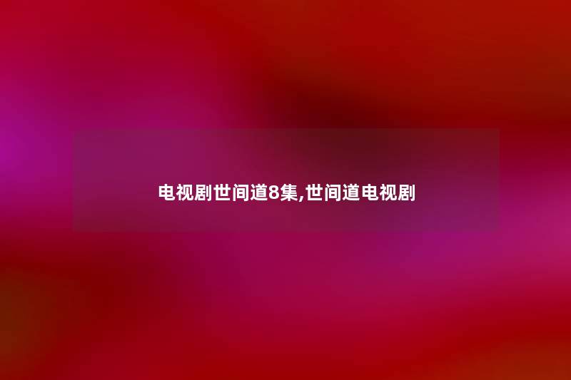 电视剧世间道8集,世间道电视剧 电视剧世间道8集,世间道电视剧