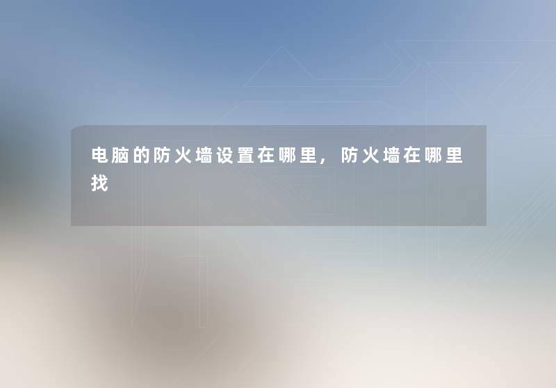 电脑的防火墙设置在哪里,防火墙在哪里找 电脑的防火墙设置在哪里,防火墙在哪里找