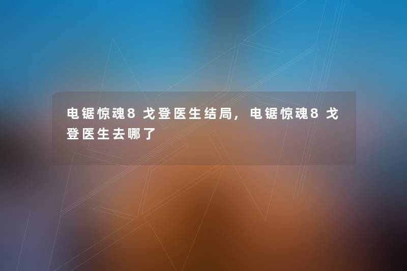 电锯惊魂8戈登医生结局,电锯惊魂8戈登医生去哪了 电锯惊魂8戈登医生结局,电锯惊魂8戈登医生去哪了