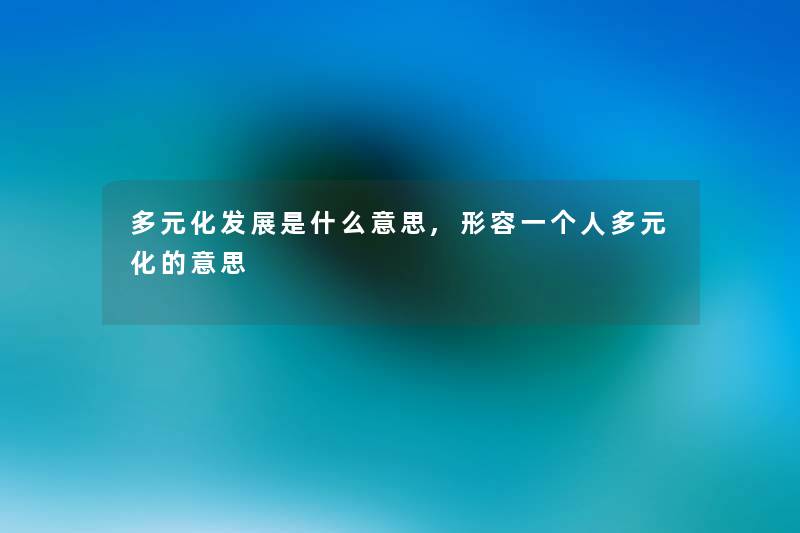多元化发展是什么意思,形容一个人多元化的意思 多元化发展是什么意思,形容一个人多元化的意思