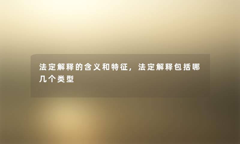 法定解释的含义和特征,法定解释包括哪几个类型 法定解释的含义和特征,法定解释包括哪几个类型