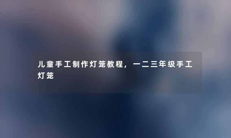儿童手工制作灯笼教程,一二三年级手工灯笼 儿童手工制作灯笼教程,一二三年级手工灯笼