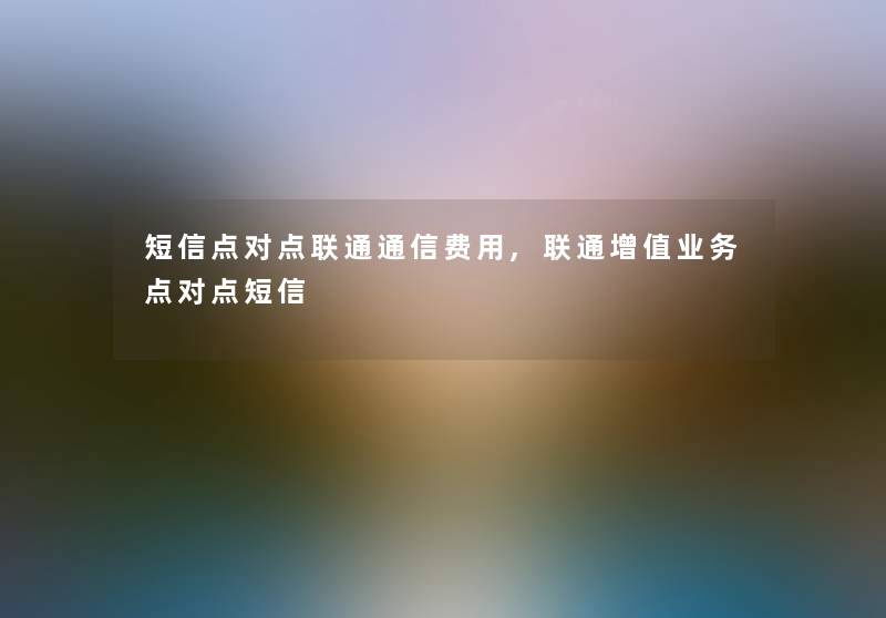 短信点对点联通通信费用,联通增值业务点对点短信 短信点对点联通通信费用,联通增值业务点对点短信