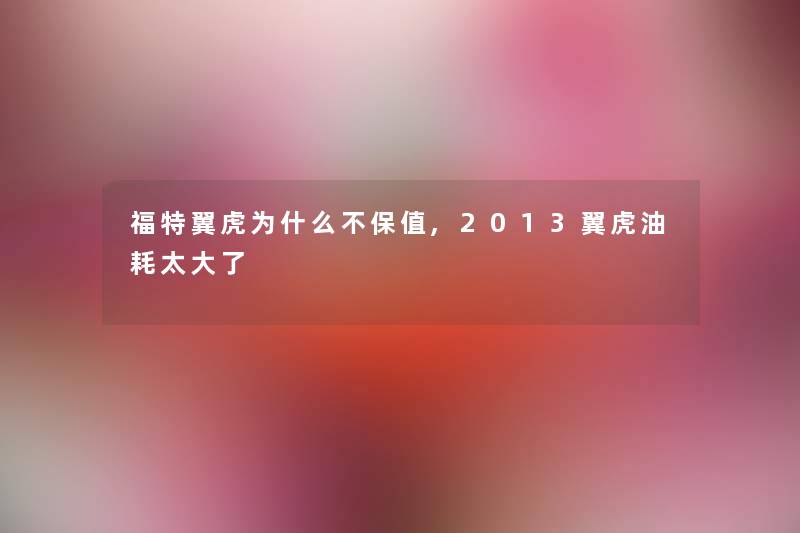 福特翼虎为什么不保值,2013翼虎油耗太大了 福特翼虎为什么不保值,2013翼虎油耗太大了