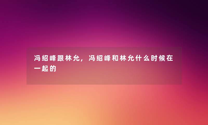 冯绍峰跟林允,冯绍峰和林允什么时候在一起的 冯绍峰跟林允,冯绍峰和林允什么时候在一起的