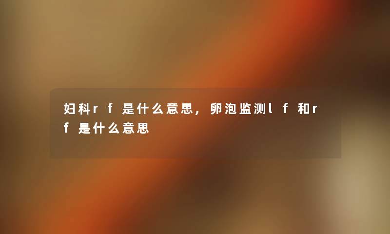 妇科rf是什么意思,卵泡监测lf和rf是什么意思