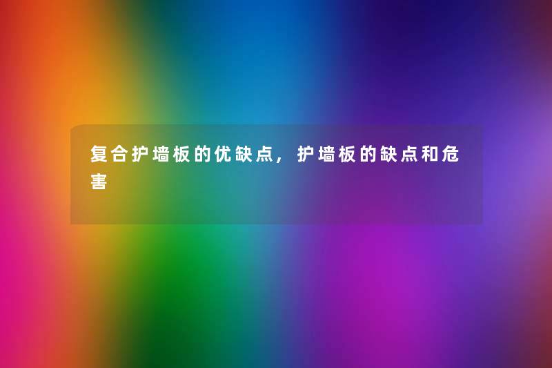 复合护墙板的优缺点,护墙板的缺点和危害 复合护墙板的优缺点,护墙板的缺点和危害