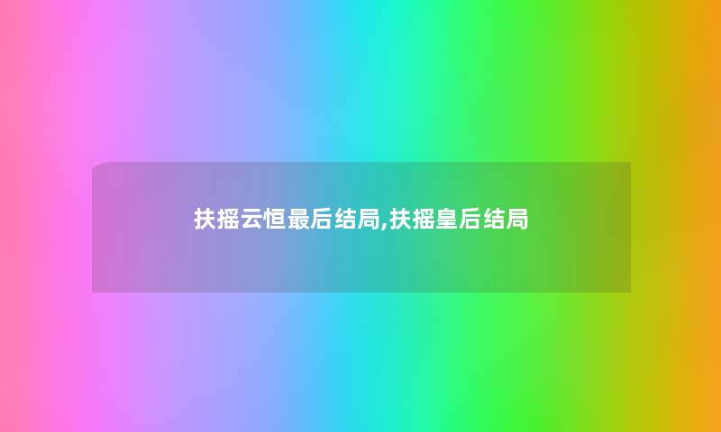 扶摇云恒这里要说结局,扶摇皇后结局 扶摇云恒这里要说结局,扶摇皇后结局