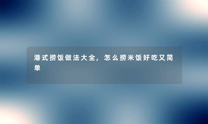 港式捞饭做法大全,怎么捞米饭好吃又简单 港式捞饭做法大全,怎么捞米饭好吃又简单